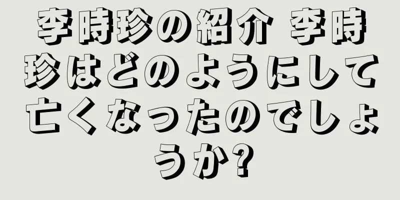李時珍の紹介 李時珍はどのようにして亡くなったのでしょうか?