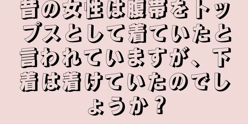 昔の女性は腹帯をトップスとして着ていたと言われていますが、下着は着けていたのでしょうか？