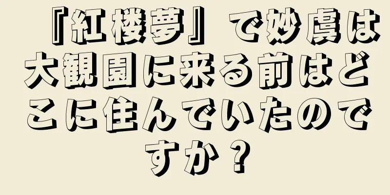 『紅楼夢』で妙虞は大観園に来る前はどこに住んでいたのですか？