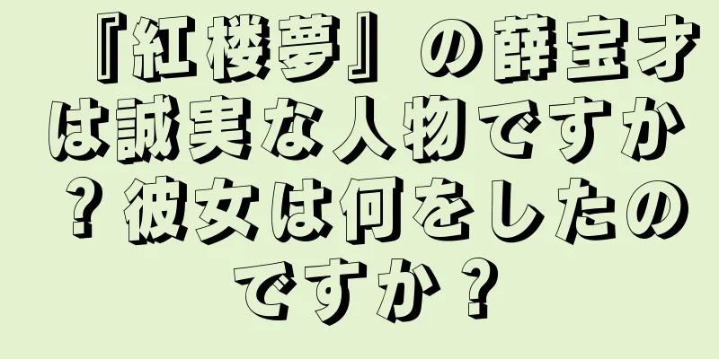 『紅楼夢』の薛宝才は誠実な人物ですか？彼女は何をしたのですか？