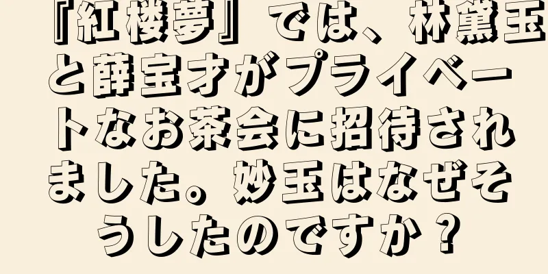『紅楼夢』では、林黛玉と薛宝才がプライベートなお茶会に招待されました。妙玉はなぜそうしたのですか？