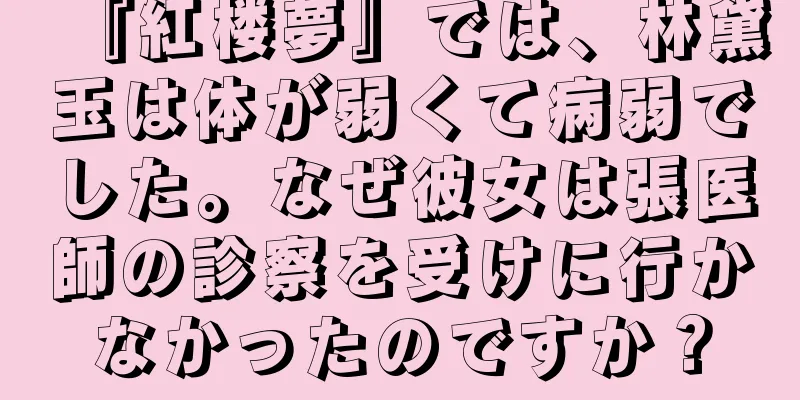 『紅楼夢』では、林黛玉は体が弱くて病弱でした。なぜ彼女は張医師の診察を受けに行かなかったのですか？