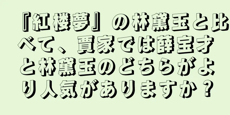 『紅楼夢』の林黛玉と比べて、賈家では薛宝才と林黛玉のどちらがより人気がありますか？