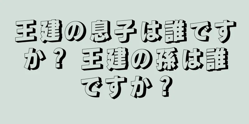王建の息子は誰ですか？ 王建の孫は誰ですか？