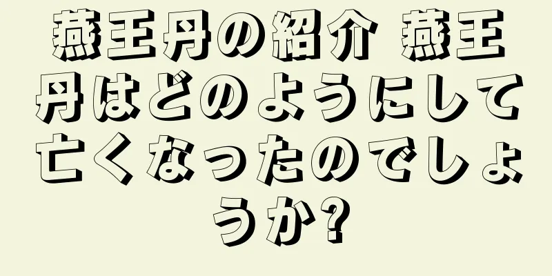 燕王丹の紹介 燕王丹はどのようにして亡くなったのでしょうか?