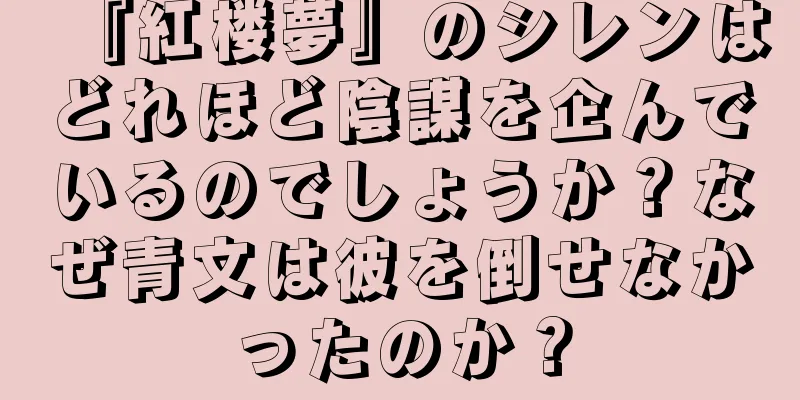 『紅楼夢』のシレンはどれほど陰謀を企んでいるのでしょうか？なぜ青文は彼を倒せなかったのか？