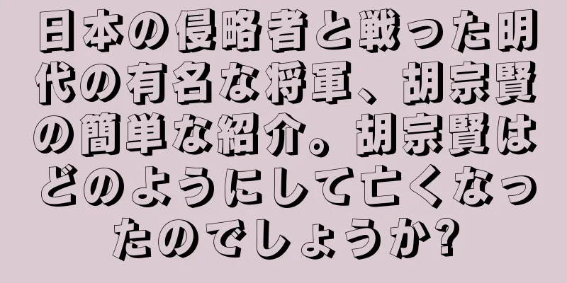 日本の侵略者と戦った明代の有名な将軍、胡宗賢の簡単な紹介。胡宗賢はどのようにして亡くなったのでしょうか?