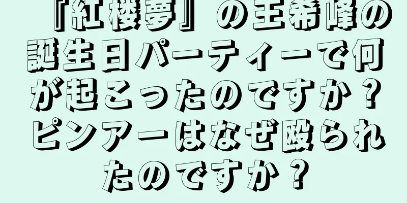 『紅楼夢』の王希峰の誕生日パーティーで何が起こったのですか？ピンアーはなぜ殴られたのですか？