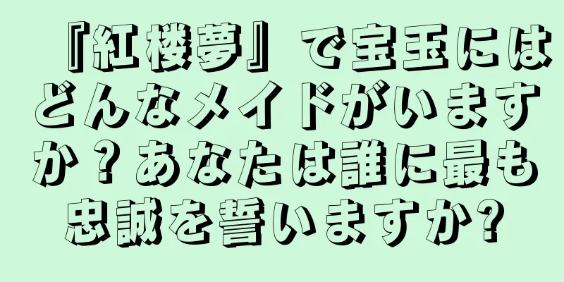 『紅楼夢』で宝玉にはどんなメイドがいますか？あなたは誰に最も忠誠を誓いますか?