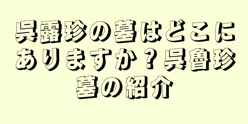 呉露珍の墓はどこにありますか？呉魯珍墓の紹介