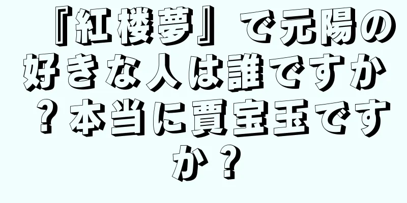 『紅楼夢』で元陽の好きな人は誰ですか？本当に賈宝玉ですか？