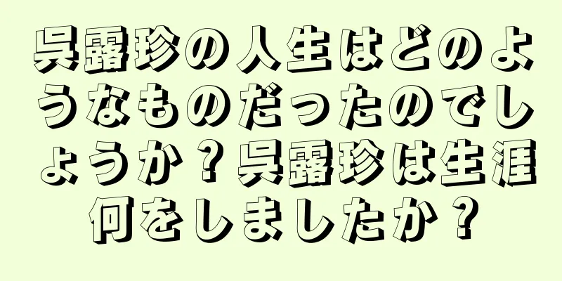 呉露珍の人生はどのようなものだったのでしょうか？呉露珍は生涯何をしましたか？