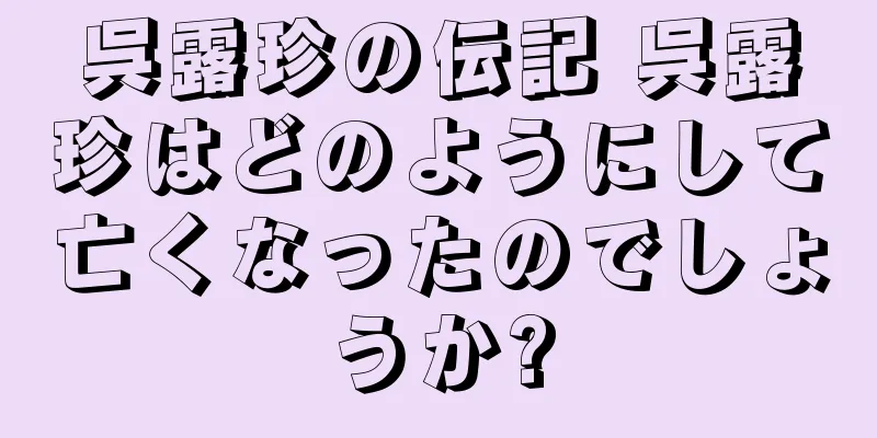 呉露珍の伝記 呉露珍はどのようにして亡くなったのでしょうか?