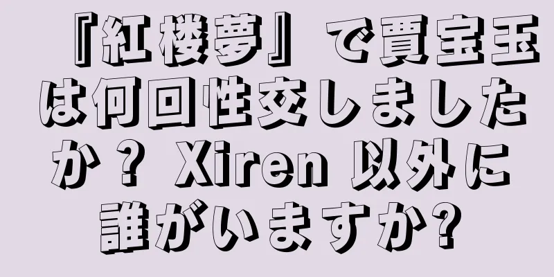 『紅楼夢』で賈宝玉は何回性交しましたか？ Xiren 以外に誰がいますか?
