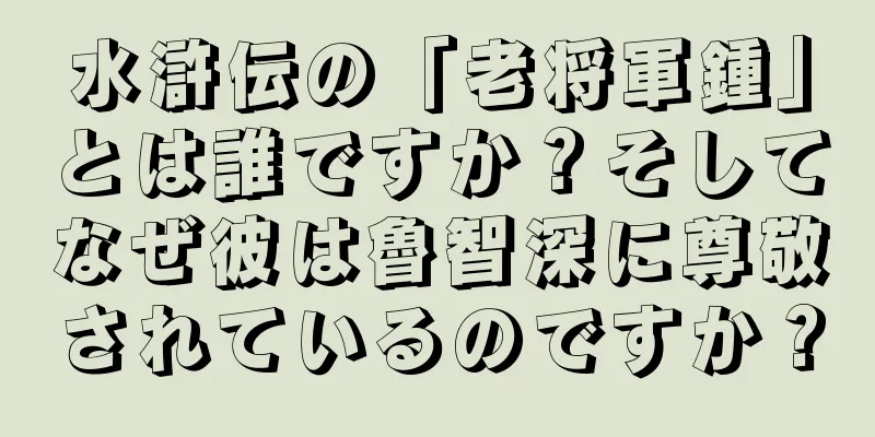 水滸伝の「老将軍鍾」とは誰ですか？そしてなぜ彼は魯智深に尊敬されているのですか？