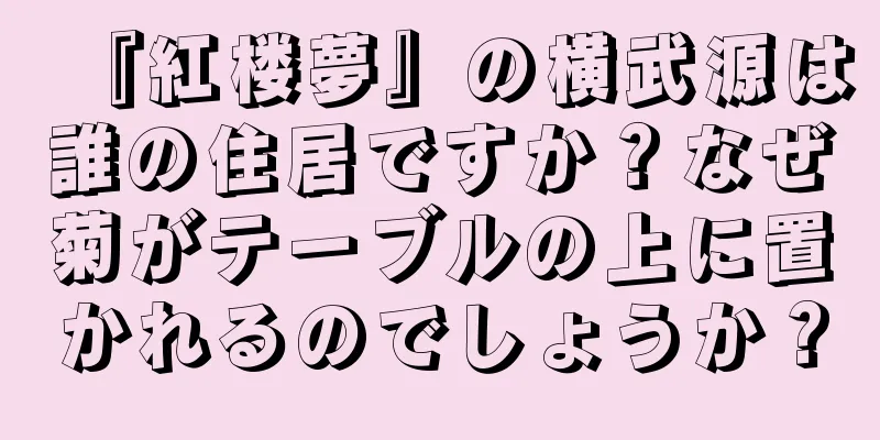 『紅楼夢』の横武源は誰の住居ですか？なぜ菊がテーブルの上に置かれるのでしょうか？
