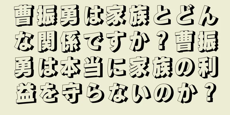曹振勇は家族とどんな関係ですか？曹振勇は本当に家族の利益を守らないのか？