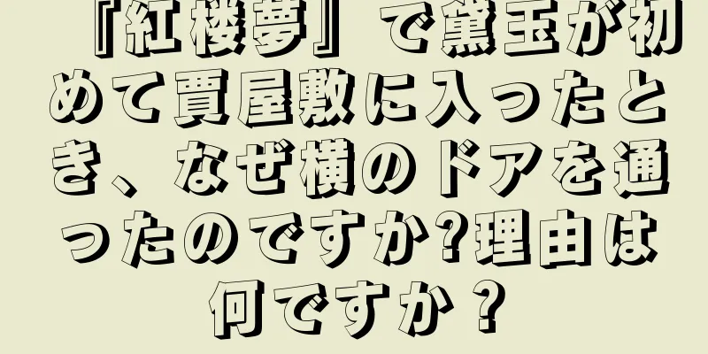 『紅楼夢』で黛玉が初めて賈屋敷に入ったとき、なぜ横のドアを通ったのですか?理由は何ですか？