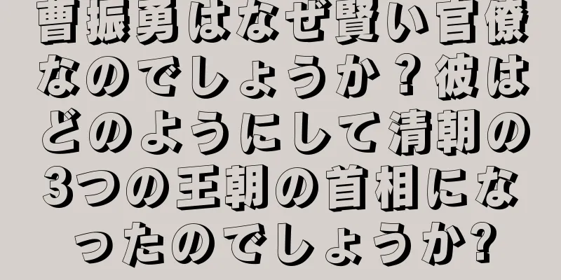 曹振勇はなぜ賢い官僚なのでしょうか？彼はどのようにして清朝の3つの王朝の首相になったのでしょうか?