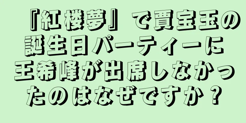 『紅楼夢』で賈宝玉の誕生日パーティーに王希峰が出席しなかったのはなぜですか？