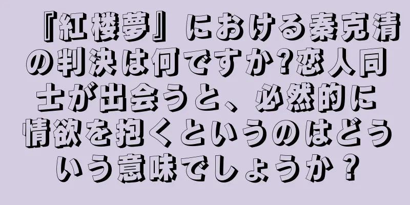 『紅楼夢』における秦克清の判決は何ですか?恋人同士が出会うと、必然的に情欲を抱くというのはどういう意味でしょうか？