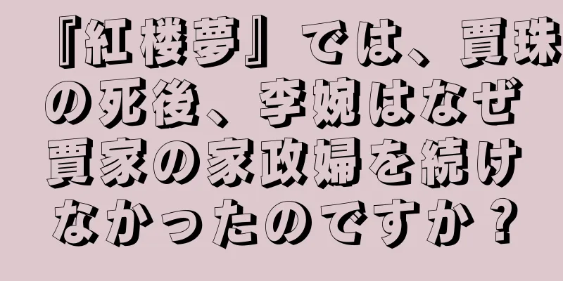 『紅楼夢』では、賈珠の死後、李婉はなぜ賈家の家政婦を続けなかったのですか？