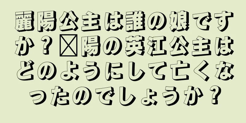 麗陽公主は誰の娘ですか？溧陽の英江公主はどのようにして亡くなったのでしょうか？