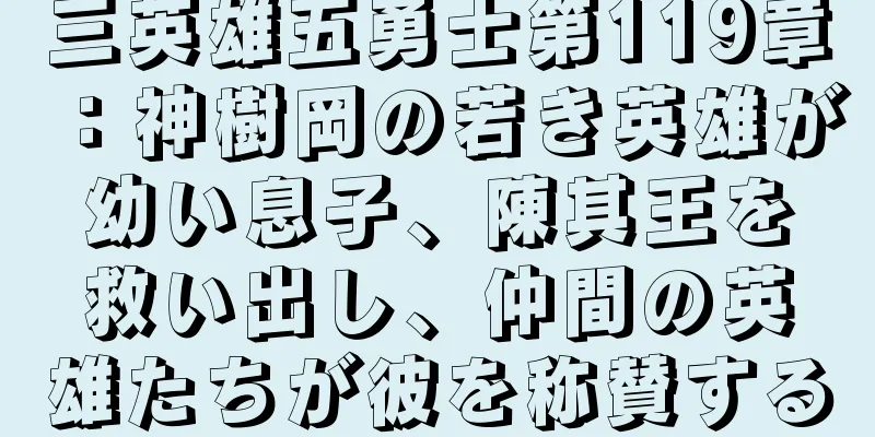 三英雄五勇士第119章：神樹岡の若き英雄が幼い息子、陳其王を救い出し、仲間の英雄たちが彼を称賛する