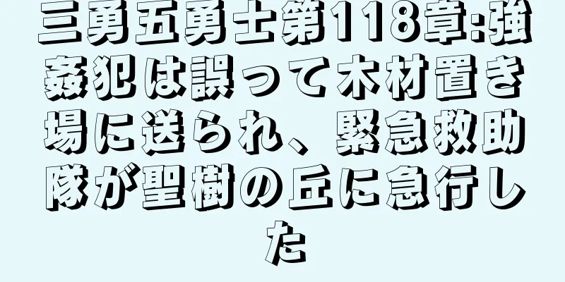 三勇五勇士第118章:強姦犯は誤って木材置き場に送られ、緊急救助隊が聖樹の丘に急行した