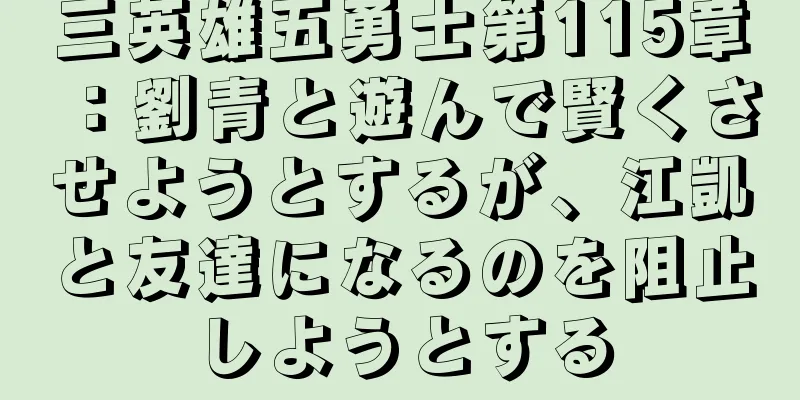 三英雄五勇士第115章：劉青と遊んで賢くさせようとするが、江凱と友達になるのを阻止しようとする
