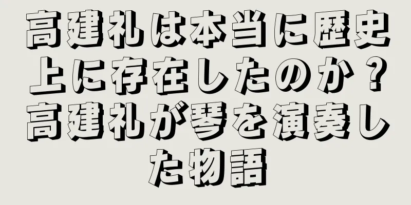 高建礼は本当に歴史上に存在したのか？高建礼が琴を演奏した物語