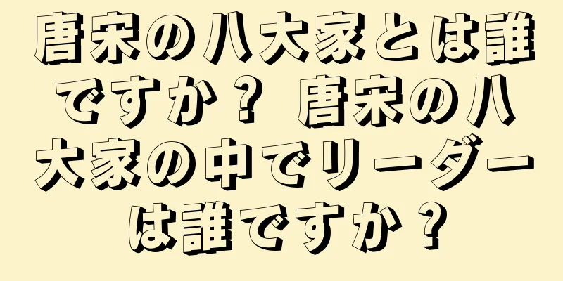 唐宋の八大家とは誰ですか？ 唐宋の八大家の中でリーダーは誰ですか？
