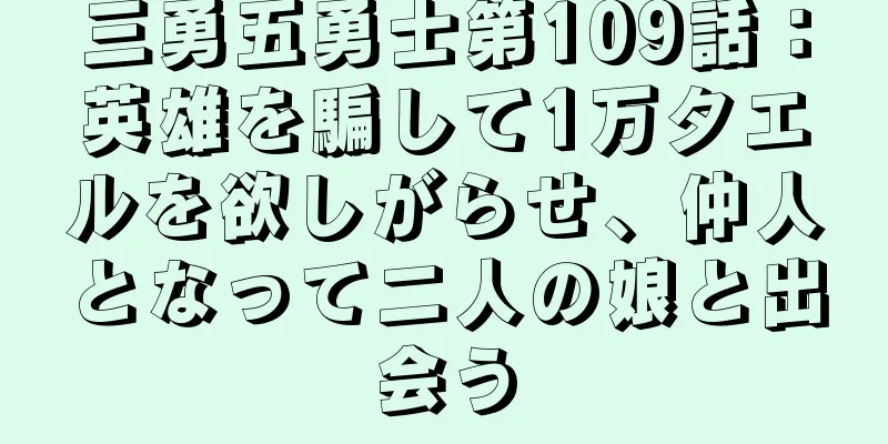 三勇五勇士第109話：英雄を騙して1万タエルを欲しがらせ、仲人となって二人の娘と出会う