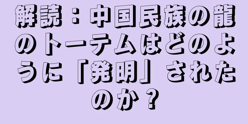 解読：中国民族の龍のトーテムはどのように「発明」されたのか？