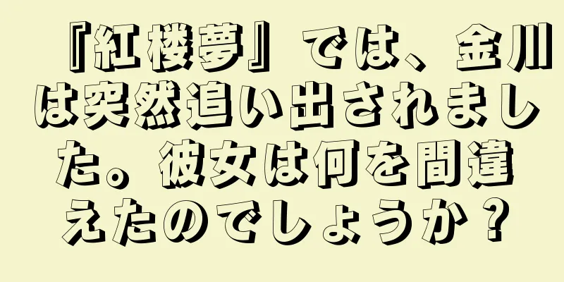 『紅楼夢』では、金川は突然追い出されました。彼女は何を間違えたのでしょうか？