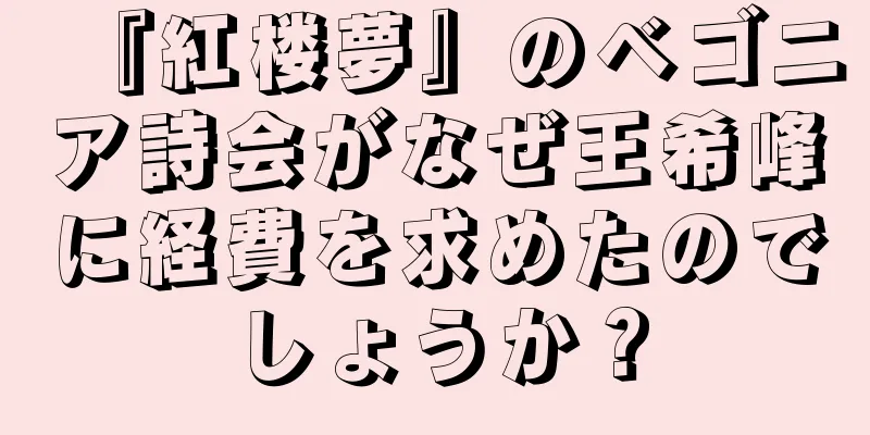 『紅楼夢』のベゴニア詩会がなぜ王希峰に経費を求めたのでしょうか？