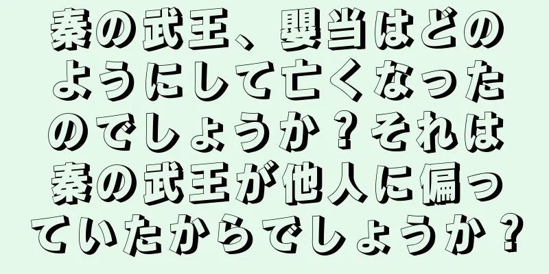 秦の武王、嬰当はどのようにして亡くなったのでしょうか？それは秦の武王が他人に偏っていたからでしょうか？