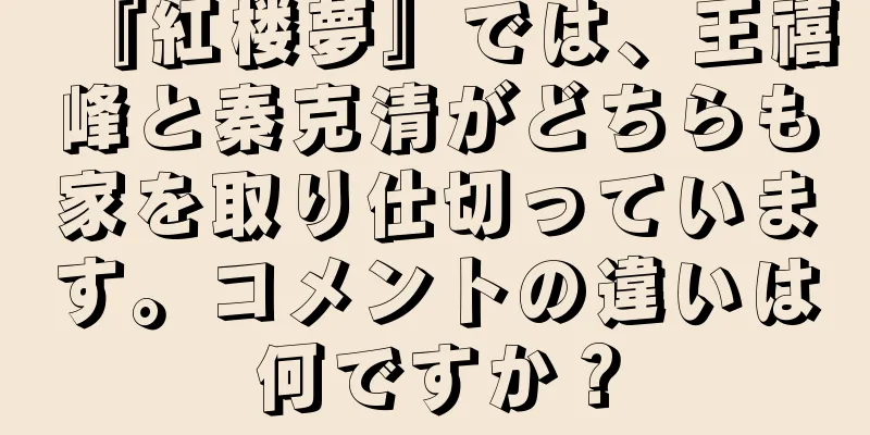 『紅楼夢』では、王禧峰と秦克清がどちらも家を取り仕切っています。コメントの違いは何ですか？