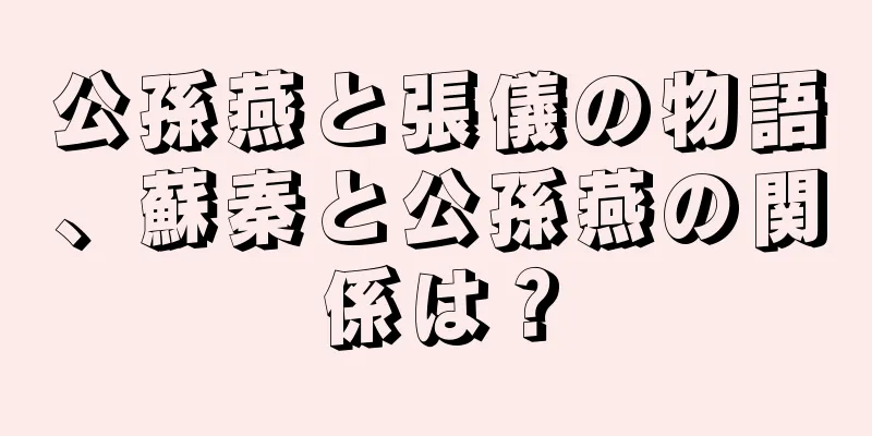 公孫燕と張儀の物語、蘇秦と公孫燕の関係は？