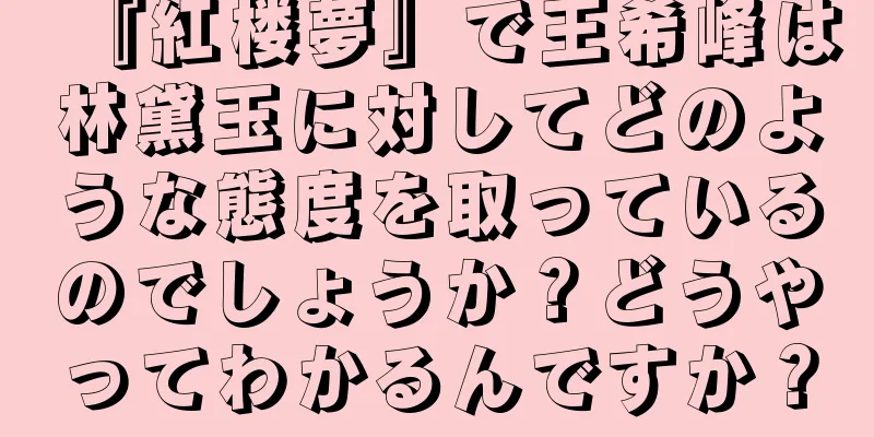 『紅楼夢』で王希峰は林黛玉に対してどのような態度を取っているのでしょうか？どうやってわかるんですか？