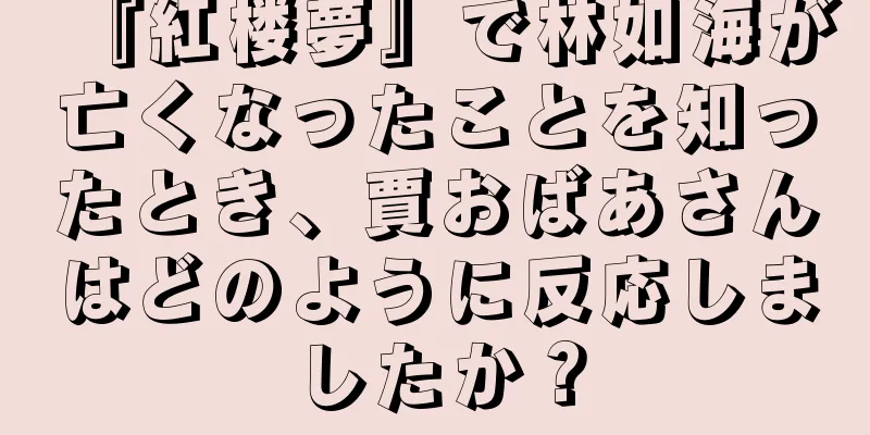 『紅楼夢』で林如海が亡くなったことを知ったとき、賈おばあさんはどのように反応しましたか？