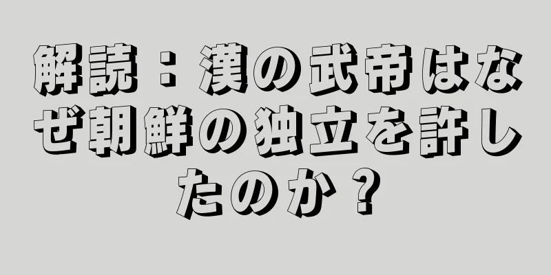 解読：漢の武帝はなぜ朝鮮の独立を許したのか？