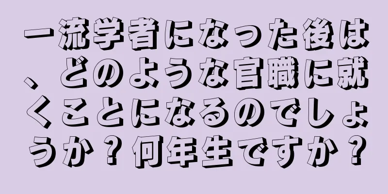 一流学者になった後は、どのような官職に就くことになるのでしょうか？何年生ですか？