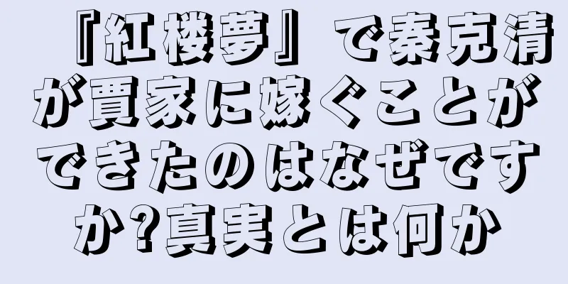 『紅楼夢』で秦克清が賈家に嫁ぐことができたのはなぜですか?真実とは何か