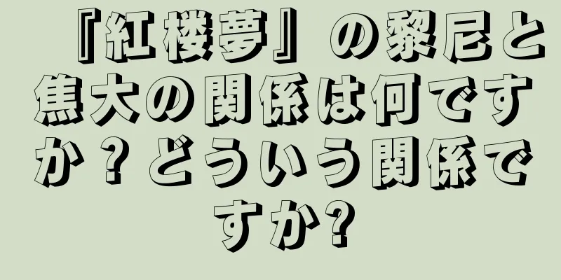 『紅楼夢』の黎尼と焦大の関係は何ですか？どういう関係ですか?