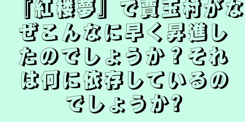 『紅楼夢』で賈玉村がなぜこんなに早く昇進したのでしょうか？それは何に依存しているのでしょうか?