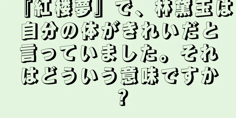 『紅楼夢』で、林黛玉は自分の体がきれいだと言っていました。それはどういう意味ですか？