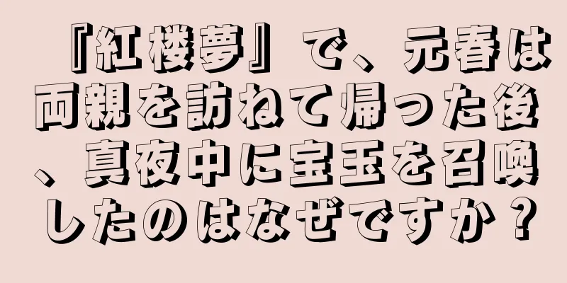 『紅楼夢』で、元春は両親を訪ねて帰った後、真夜中に宝玉を召喚したのはなぜですか？