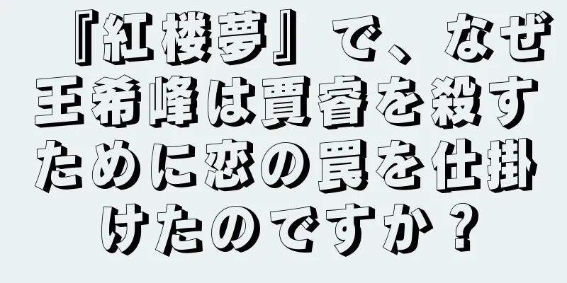 『紅楼夢』で、なぜ王希峰は賈睿を殺すために恋の罠を仕掛けたのですか？