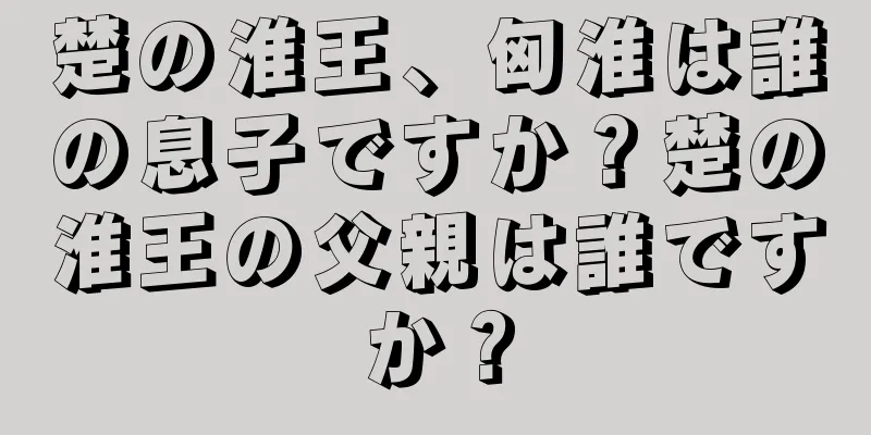 楚の淮王、匈淮は誰の息子ですか？楚の淮王の父親は誰ですか？